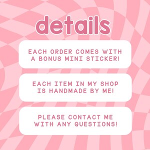 May include: A pink and white checkered background with the word "details" in pink script. Text in white boxes states: "EACH ORDER COMES WITH A BONUS MINI STICKER!" and "EACH ITEM IN MY SHOP IS HANDMADE BY ME!" and "PLEASE CONTACT ME WITH ANY QUESTIONS!"