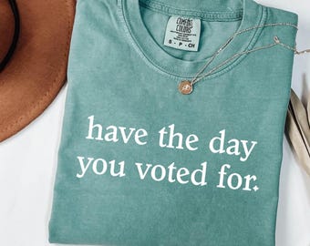 Comfort Colors® Have the Day You Voted For Shirt- Sarcastic Political Shirt- Election Shirt- Funny Voting Tee- Political Satire Shirt