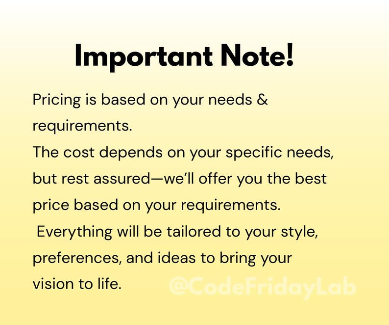 May include: A yellow and white text graphic with the words "Important Note!" and a description of pricing based on needs and requirements. The text also mentions that the cost depends on specific needs and that the best price will be offered based on requirements. The text also states that everything will be tailored to style, preferences, and ideas to bring the vision to life. The text ends with the social media handle "@CodeFridayLab".