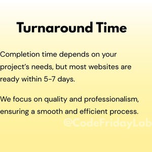 May include: A yellow and white gradient background with black text that reads "Turnaround Time". The text below explains that completion time depends on the project's needs, but most websites are ready within 5-7 days. The text continues, "We focus on quality and professionalism, ensuring a smooth and efficient process." The text ends with the social media handle "@CodeFridayLab".