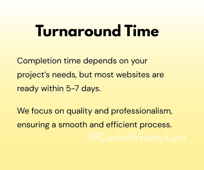 May include: A yellow and white gradient background with black text that reads "Turnaround Time". The text below explains that completion time depends on the project's needs, but most websites are ready within 5-7 days. The text continues, "We focus on quality and professionalism, ensuring a smooth and efficient process." The text ends with the social media handle "@CodeFridayLab".