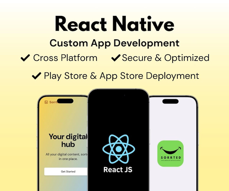May include: A mockup of two mobile phone screens showcasing apps built with React Native. The left screen shows a yellow and orange gradient background with the text "Your digital hub" and a button that says "Get Started". The right screen shows a green app icon with a smiling face and the text "SORRTED". The middle screen shows a black background with a blue React JS logo.