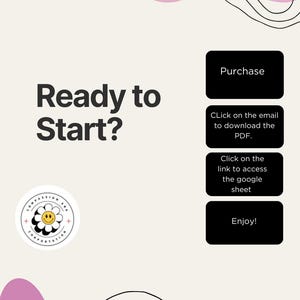 May include: A graphic design with the text "Ready to Start?" and a logo featuring a smiling daisy. Black rectangles with white text read "Purchase", "Click on the email to download the PDF", "Click on the link to access the google sheet", and "Enjoy!"