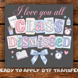 May include: A gray graphic with the words "I love you all Class Dismissed" in pastel colors. The design includes a light blue bow, clocks, stars, and school supplies. The text "READY TO APPLY DTF TRANSFER" is at the bottom.