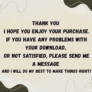May include: A beige background with black text that reads: "THANK YOU. I HOPE YOU ENJOY YOUR PURCHASE. IF YOU HAVE ANY PROBLEMS WITH YOUR DOWNLOAD, OR NOT SATISFIED, PLEASE SEND ME A MESSAGE AND I WILL DO MY BEST TO MAKE THINGS RIGHT!"