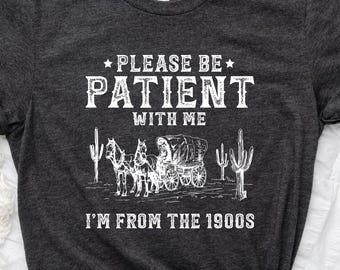 Please Be Patient With Me I'm From The 1900s Shirt, Funny Western Shirt, Meme Shirt, Gift for Friend, Funny Dad Shirt, Gift for Mom