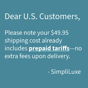 May include: A teal informational graphic with white text that reads: Dear U.S. Customers, Please note your $49.95 shipping cost already includes prepaid tariffs&mdash;no extra fees upon delivery. - SimpliLuxe. The text is centered on a solid teal background.