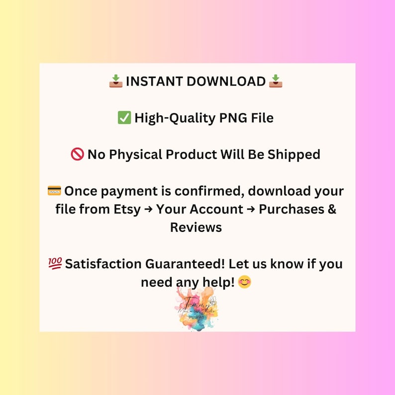 May include: A digital download graphic with text that reads "INSTANT DOWNLOAD", "High-Quality PNG File", and "No Physical Product Will Be Shipped". It also includes instructions on how to download the file from Etsy and a satisfaction guarantee.