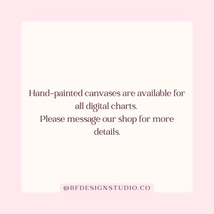 May include: A light pink background with white text that reads: "Hand-painted canvases are available for all digital charts. Please message our shop for more details. @BFDESIGNSTUDIO.CO."