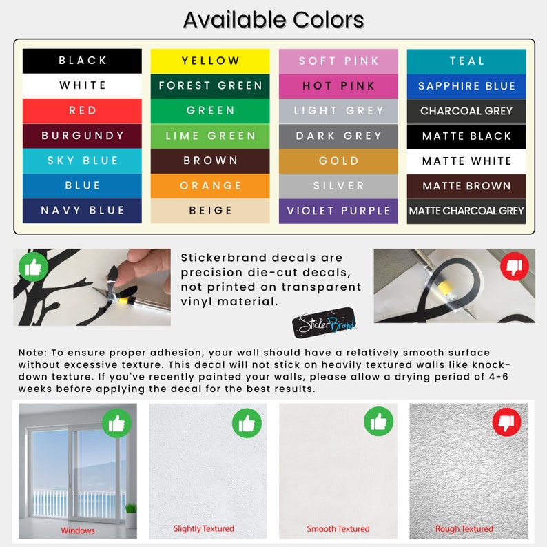 May include: A chart showing available colors for a wall decal. The colors include black, white, red, burgundy, sky blue, blue, navy blue, yellow, forest green, green, lime green, brown, orange, beige, soft pink, hot pink, light grey, dark grey, gold, silver, violet purple, teal, sapphire blue, charcoal grey, matte black, matte white, matte brown, and matte charcoal grey. The text "Stickerbrand decals are precision die-cut decals, not printed on transparent vinyl material." is also included.