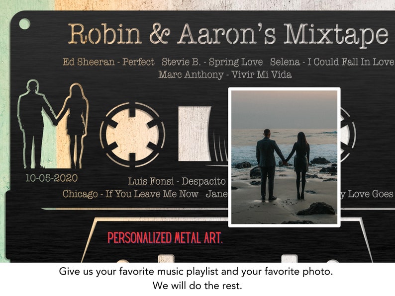 May include: A black metal cassette tape design with a photo of a couple on a beach. The cassette tape has a date, "10-05-2020", and a list of song titles and artists, including "Ed Sheeran - Perfect", "Stevie B. - Spring Love", "Selena - I Could Fall In Love", "Marc Anthony - Vivir Mi Vida", "Luis Fonsi - Despacito", and "Chicago - If You Leave Me Now". The text "Robin & Aaron's Mixtape" is at the top of the design. The text "PERSONALIZED METAL ART." is at the bottom of the design.