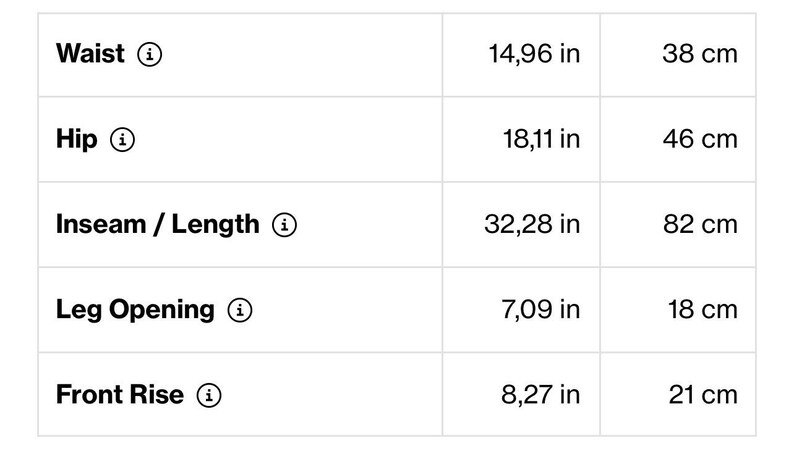 May include: A white table displays clothing measurements. Waist is 14.96 inches (38 cm), hip is 18.11 inches (46 cm), inseam/length is 32.28 inches (82 cm), leg opening is 7.09 inches (18 cm), and front rise is 8.27 inches (21 cm).