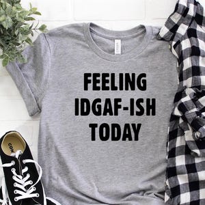 Feeling IDGAF-ish Today Shirt, Funny Quote Shirt, Sarcastic Shirt, Shirts With Sayings, Funny Shirt, Novelty Shirt, Womens Offensive Shirt