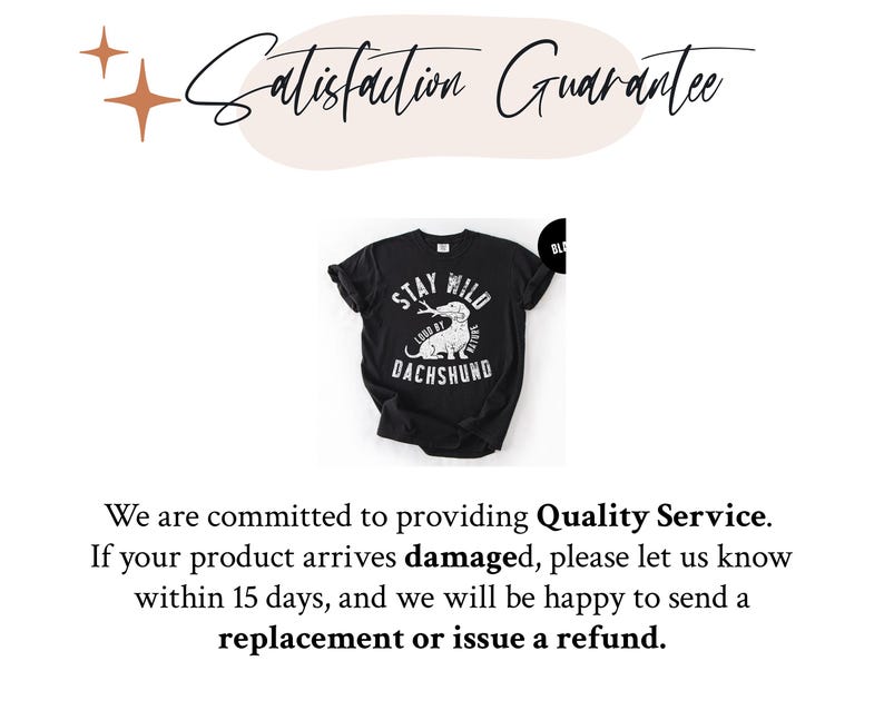 May include: Black t-shirt with a white graphic of a dachshund and the words "Stay Wild, Look at Dachshund". The words "Satisfaction Guarantee" are above the shirt.