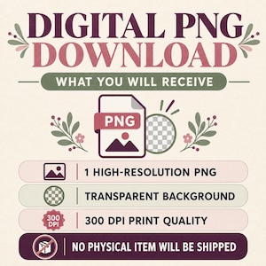May include: A digital graphic with the text DIGITAL PNG DOWNLOAD and WHAT YOU WILL RECEIVE. It lists 1 HIGH-RESOLUTION PNG, TRANSPARENT BACKGROUND, 300 DPI PRINT QUALITY, and NO PHYSICAL ITEM WILL BE SHIPPED, featuring floral accents in muted tones.