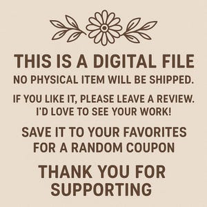 May include: A digital file announcement with text in brown font on a beige background. The text includes: "THIS IS A DIGITAL FILE", "NO PHYSICAL ITEM WILL BE SHIPPED", "THANK YOU FOR SUPPORTING". A floral design is at the top.