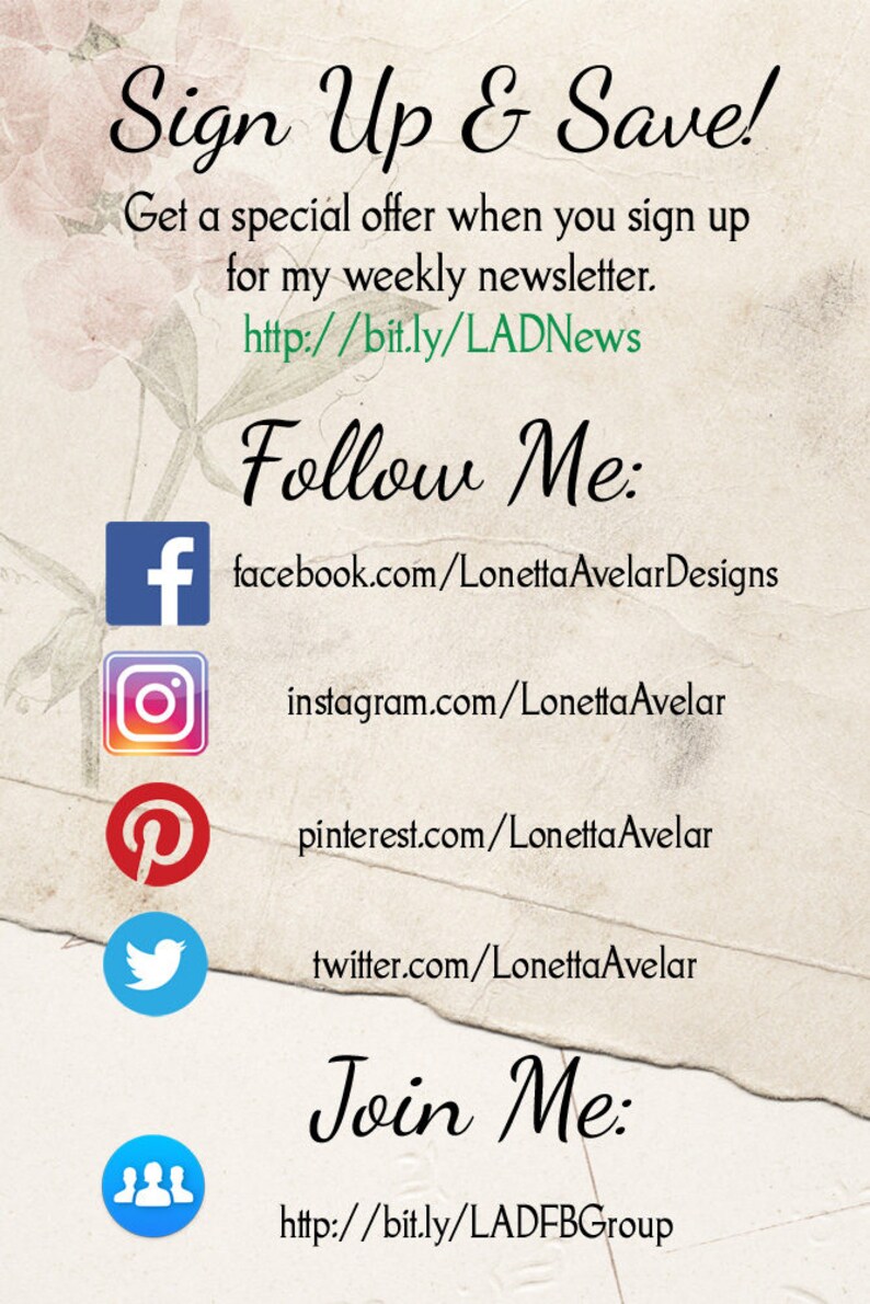 May include: A graphic with the text "Sign Up & Save!" and "Get a special offer when you sign up for my weekly newsletter. http://bit.ly/LADNews"  followed by "Follow Me:" and social media icons for Facebook, Instagram, Pinterest, and Twitter. The text below the icons reads "facebook.com/LonettaAvelarDesigns", "instagram.com/LonettaAvelar", "pinterest.com/LonettaAvelar", and "twitter.com/LonettaAvelar". The graphic concludes with "Join Me:" and a link to a group: "http://bit.ly/LADFBGroup".
