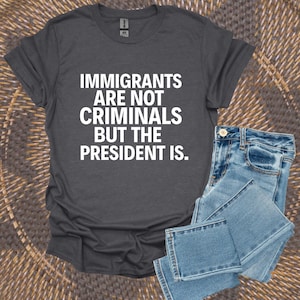 Pro Immigration Shirt,Immigrants Are Not Criminals But The President Is-Anti Trump Shirt,Feminist Shirt,Democrat Gift,Sarcastic Tee,Activist