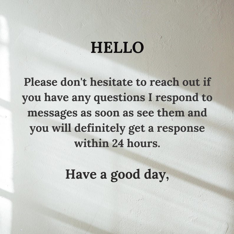 May include: White wall with black text that reads "HELLO" and "Please don't hesitate to reach out if you have any questions I respond to messages as soon as see them and you will definitely get a response within 24 hours. Have a good day."