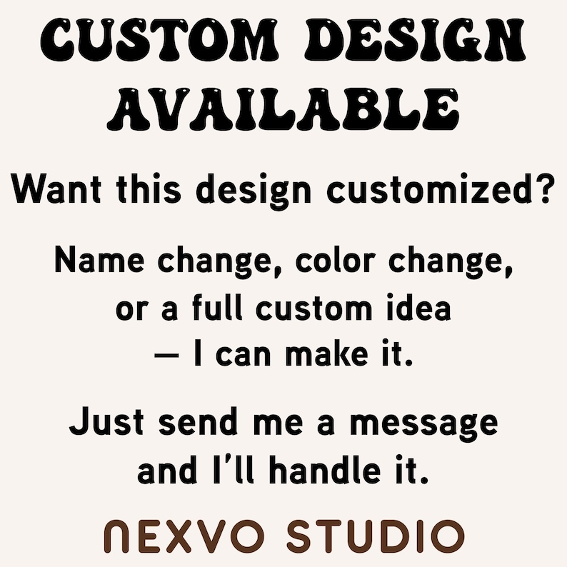 May include: A light-colored graphic sign with black text that reads: CUSTOM DESIGN AVAILABLE. Want this design customized? Name change, color change, or a full custom idea - I can make it. Just send me a message and I'll handle it. NEXVO STUDIO.