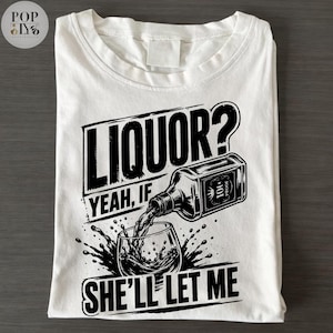 May include: White t-shirt with a black graphic design. The design features the word "LIQUOR?" above the phrase "YEAH, IF SHE'LL LET ME." A bottle pours into a glass, with splashes around it.