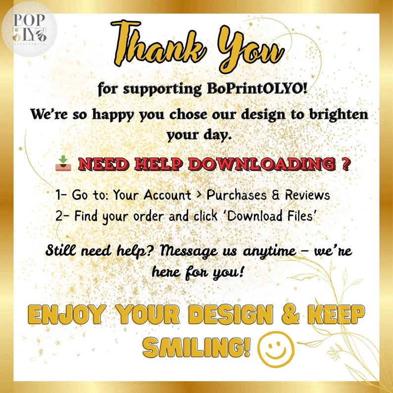 May include: A square digital thank you card with a gold glitter background and black text. It reads: Thank You for supporting BoPrintOLYO! NEED HELP DOWNLOADING? 1- Go to: Your Account > Purchases & Reviews 2- Find your order and click Download Files. ENJOY YOUR DESIGN & KEEP SMILING!