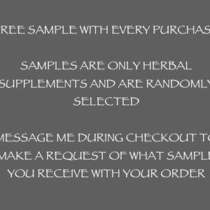 May include: Text on a gray background reads: "FREE SAMPLE WITH EVERY PURCHASE. SAMPLES ARE ONLY HERBAL SUPPLEMENTS AND ARE RANDOMLY SELECTED. MESSAGE ME DURING CHECKOUT TO MAKE A REQUEST OF WHAT SAMPLE YOU RECEIVE WITH YOUR ORDER."
