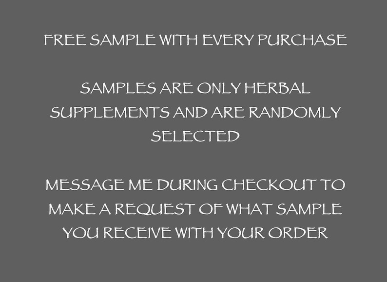 May include: Text on a gray background reads: "FREE SAMPLE WITH EVERY PURCHASE. SAMPLES ARE ONLY HERBAL SUPPLEMENTS AND ARE RANDOMLY SELECTED. MESSAGE ME DURING CHECKOUT TO MAKE A REQUEST OF WHAT SAMPLE YOU RECEIVE WITH YOUR ORDER."