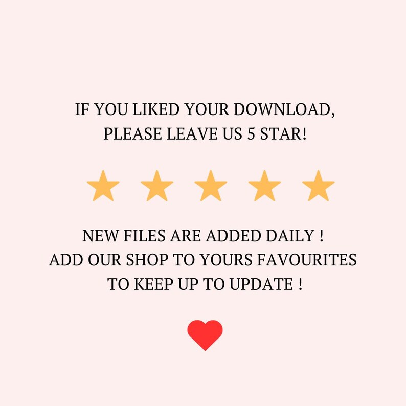 May include: A light pink graphic with the text "IF YOU LIKED YOUR DOWNLOAD, PLEASE LEAVE US 5 STAR!" and five gold stars. The text "NEW FILES ARE ADDED DAILY!" is also included, along with a red heart.