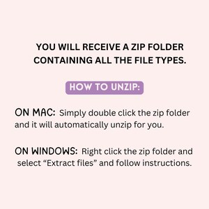 May include: Instructions on a light pink background on how to unzip a ZIP folder. The text reads: "YOU WILL RECEIVE A ZIP FOLDER CONTAINING ALL THE FILE TYPES. HOW TO UNZIP: ON MAC: Simply double click the zip folder and it will automatically unzip for you. ON WINDOWS: Right click the zip folder and select "Extract files" and follow instructions."