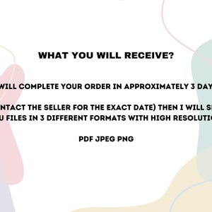 May include: Text on a white background with a colourful abstract design. The text reads: "WHAT YOU WILL RECEIVE? I WILL COMPLETE YOUR ORDER IN APPROXIMATELY 3 DAYS. (CONTACT THE SELLER FOR THE EXACT DATE) THEN I WILL SEND YOU FILES IN 3 DIFFERENT FORMATS WITH HIGH RESOLUTION. PDF JPEG PNG"