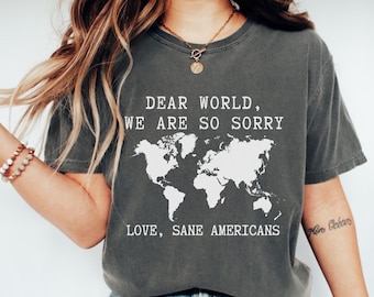 Comfort Colors® Anti Trump Shirt Dear World We Are So Sorry, Love, Sane Americans Tee, FDT Shirt, Resistance Shirt, Anti-MAGA Protest Shirt