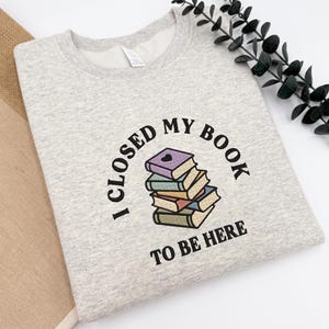 I Closed My Book To Be Here Embroidered Sweatshirt, Book Lover TShirt, Teacher Book Sweater, Funny Bookish Hoodie, Teacher Gift, Bookworm