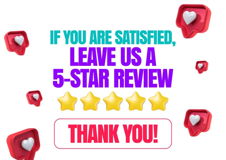May include: A graphic featuring the text IF YOU ARE SATISFIED, LEAVE US A 5-STAR REVIEW in teal and purple, five yellow stars, and the text THANK YOU! in a red outlined box. Red speech bubbles with white hearts are scattered around the text.