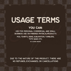 May include: A dark brown square graphic with a checkered border containing the text USAGE TERMS, YOU CAN: USE FOR PERSONAL, COMMERCIAL, AND SMALL BUSINESS USE ON FINISHED PHYSICAL PRODUCTS POD, TSHIRTS, SIGNS, SUBLIMATION, TUMBLERS, TOTE BAGS ETC. NO LICENSE NEEDED.