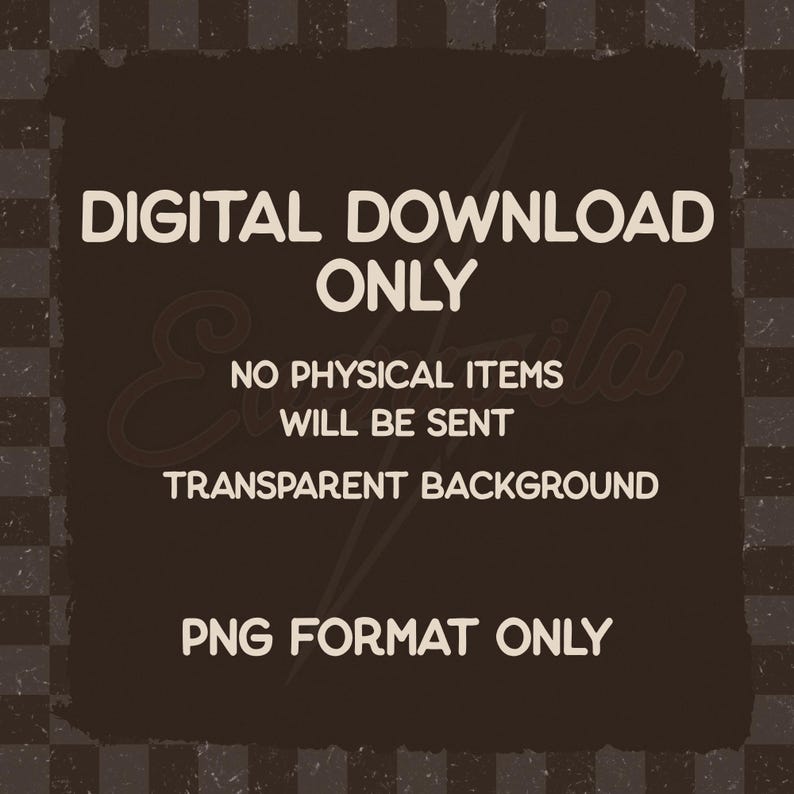 May include: A dark brown square graphic featuring the light beige text: DIGITAL DOWNLOAD ONLY, NO PHYSICAL ITEMS WILL BE SENT, TRANSPARENT BACKGROUND, PNG FORMAT ONLY. The design is set against a dark brown and black checkered background pattern.