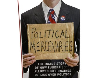 Political Mercenaries : The Inside Story of How Fundraisers Allowed Billionaires