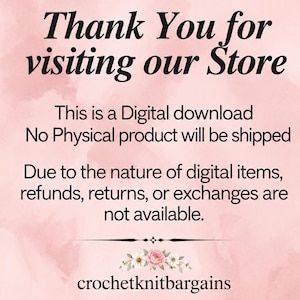 May include: A digital download notice on a pale pink background with the text: Thank You for visiting our Store. This is a Digital download. No Physical product will be shipped. Due to the nature of digital items, refunds, returns, or exchanges are not available. crochetknitbargains.
