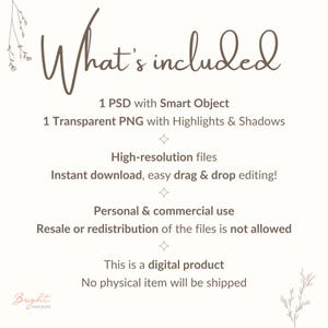 Text with information about the product.
What's included 
1 PSD with Smart Object
1 Transparent PNG with Highlights & Shadows
High-resolution files
Instant download, easy drag & drop editing!
Personal & commercial use
Resale or redistribution of the files is not allowed
This is a digital product
No physical item will be shipped