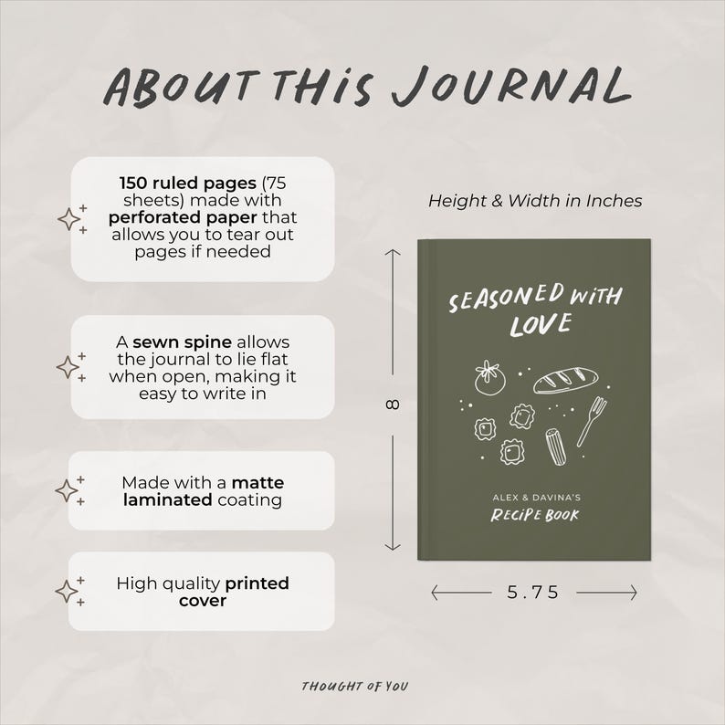 May include: An olive green journal with the text Seasoned With Love and Alex & Davina's Recipe Book on the cover. It features white line drawings of food. Dimensions are 8 inches by 5.75 inches. It has 150 ruled pages, a sewn spine, and a matte cover.