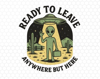 Ready To Leave Anywhere But Here Png, Funny Alien Graphic, Sarcastic UFO Humor Png, Sci Fi Quote Png, Instant Download
