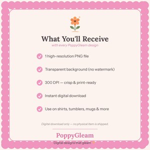May include: A digital information graphic with a pink scalloped border on a cream background. It features an orange flower icon and the text: What You'll Receive with every PoppyGleam design, 1 high-resolution PNG file, Transparent background, 300 DPI, Instant digital download, Use on shirts, tumblers, mugs & more, Digital download only, PoppyGleam Digital designs that gleam.