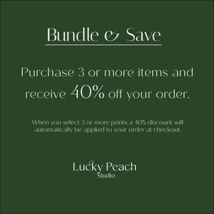 May include: A dark green square graphic with white text that reads: Bundle & Save, Purchase 3 or more items and receive 40% off your order. When you select 3 or more prints a 40% discount will automatically be applied to your order at checkout. Lucky Peach Studio.