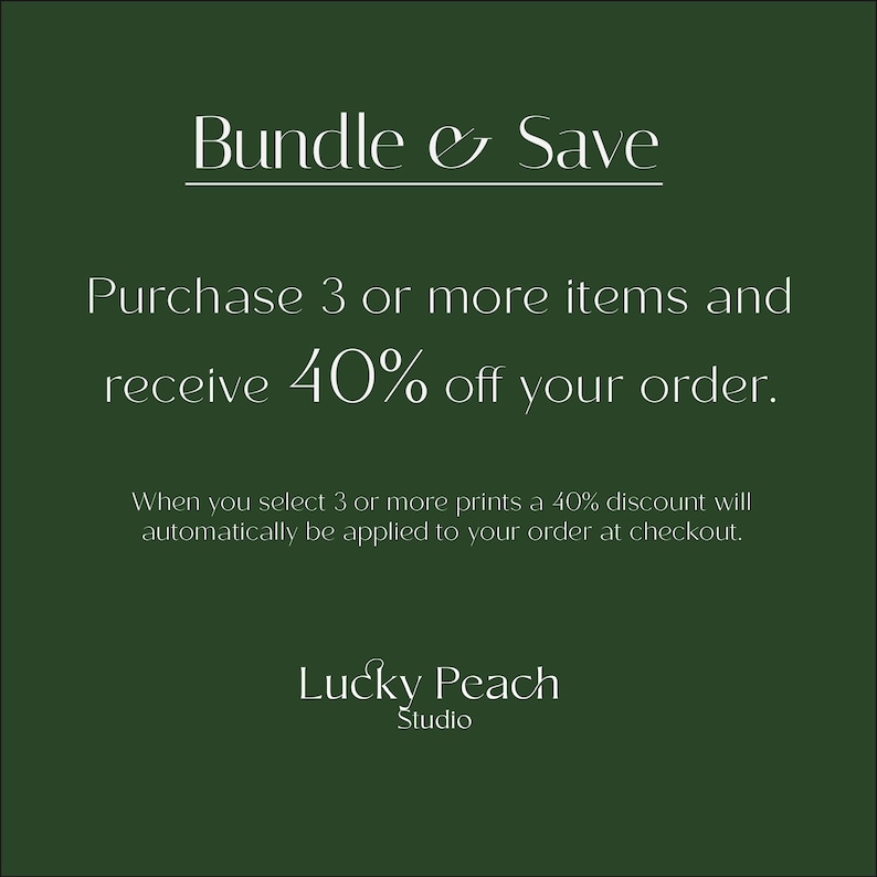 May include: A dark green square graphic with white text that reads: Bundle & Save, Purchase 3 or more items and receive 40% off your order. When you select 3 or more prints a 40% discount will automatically be applied to your order at checkout. Lucky Peach Studio.