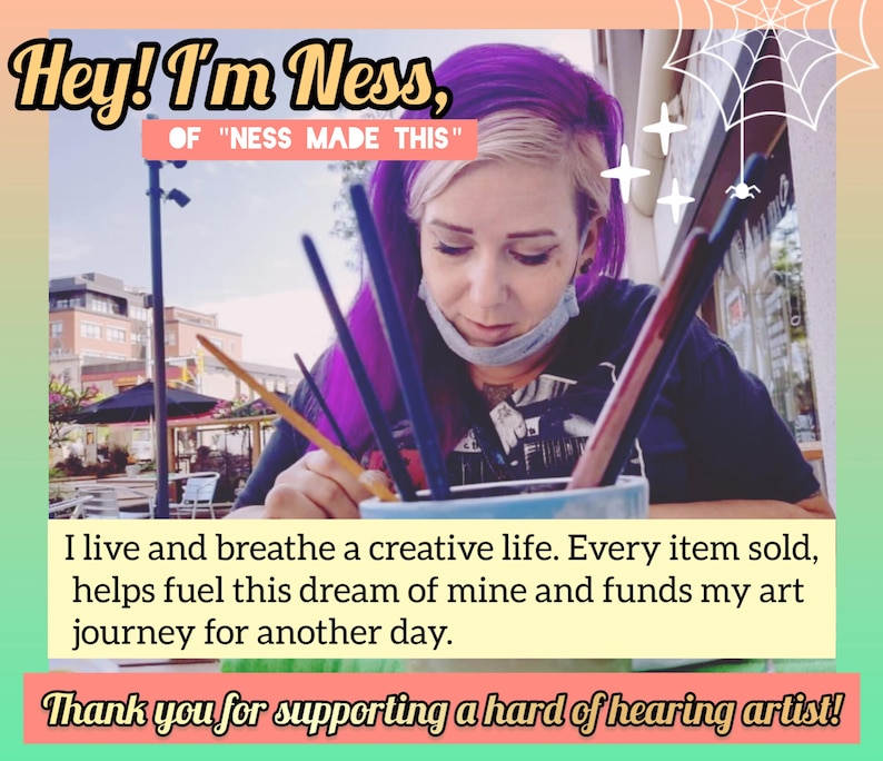May include: Image featuring text that reads "Hey! I'm Ness, of 'Ness Made This'". The text continues with "I live and breathe a creative life. Every item sold, helps fuel this dream of mine and funds my art journey for another day. Thank you for supporting a hard of hearing artist!"