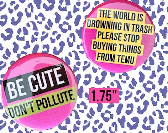 BUTTONS Choose One: “Be Cute Don’t Pollute” or “The World is Drowning in Trash Please Stop Buying Things From Temu” 1.75” Badge