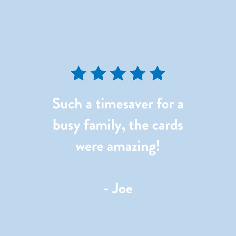 May include: Five blue stars with a review that reads "Such a timesaver for a busy family, the cards were amazing!"  - Joe