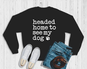 headed home to see my dog | dog mom | dog sister | dog lover | dog sweatshirt