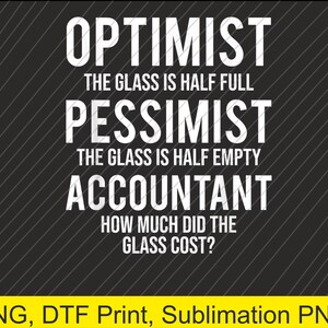 May include: A black and grey graphic with white text. The text reads "OPTIMIST, THE GLASS IS HALF FULL, PESSIMIST, THE GLASS IS HALF EMPTY, ACCOUNTANT, HOW MUCH DID THE GLASS COST?" The bottom banner says "PNG, DTF Print, Sublimation PNG."