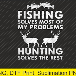 May include: Black background with white text and graphics. The text reads "FISHING SOLVES MOST OF MY PROBLEMS, HUNTING SOLVES THE REST." Two fish and two deer are also featured in the design. The bottom of the image has the text "PNG, DTF Print, Sublimation PNG."
